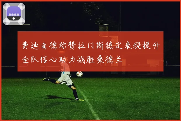 费迪南德称赞拉门斯稳定表现提升全队信心助力战胜桑德兰