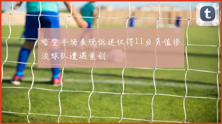 哈登半场表现低迷仅得11分负值惨淡球队遭遇重创