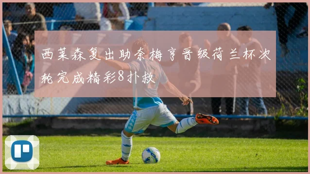 西莱森复出助奈梅亨晋级荷兰杯次轮完成精彩8扑救