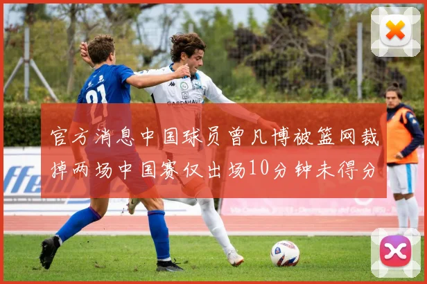 官方消息中国球员曾凡博被篮网裁掉两场中国赛仅出场10分钟未得分