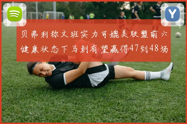 贝弗利称文班实力可媲美联盟前六健康状态下马刺有望赢得47到48场比赛