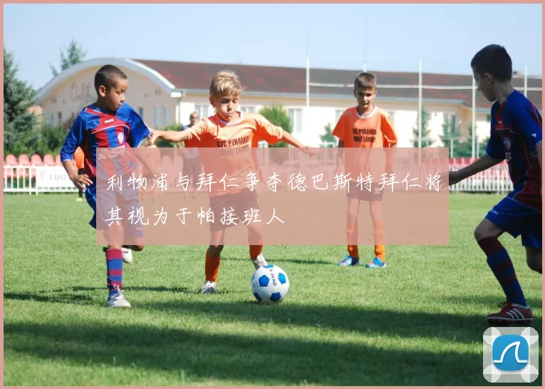 利物浦与拜仁争夺德巴斯特拜仁将其视为于帕接班人