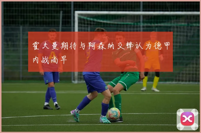 霍夫曼期待与阿森纳交锋认为德甲内战尚早