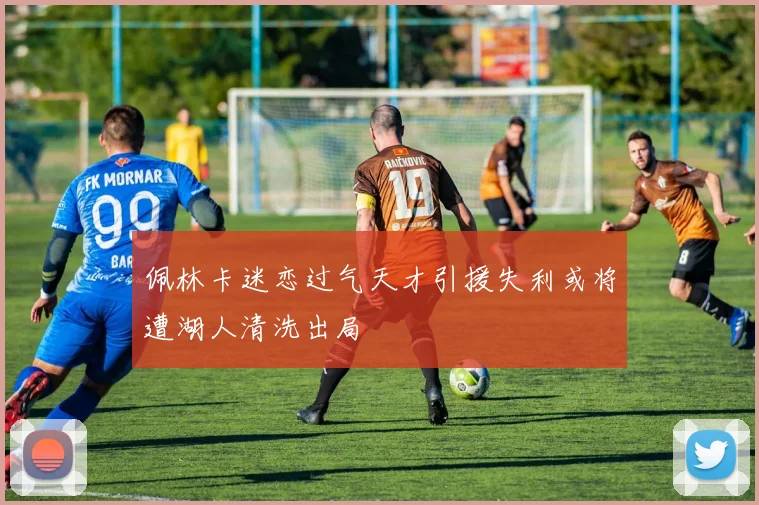 佩林卡迷恋过气天才引援失利或将遭湖人清洗出局