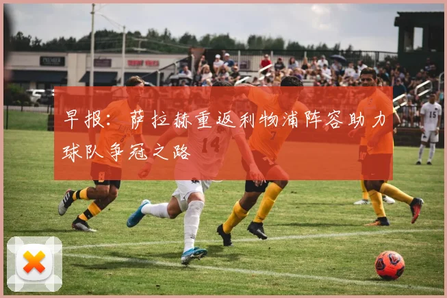 早报：萨拉赫重返利物浦阵容助力球队争冠之路