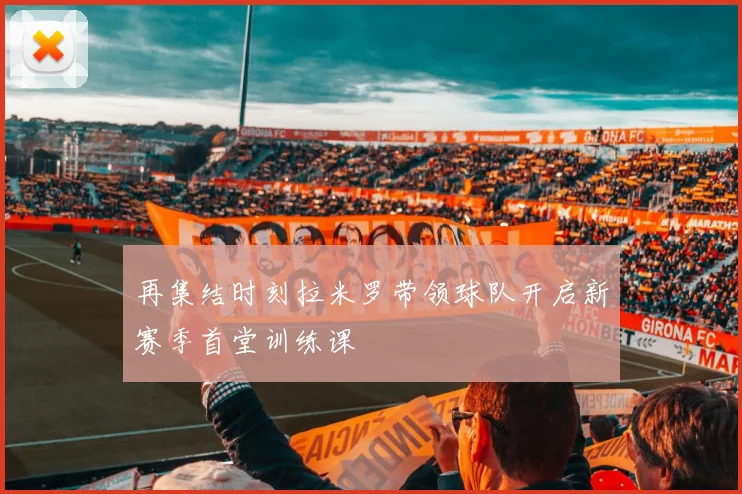 再集结时刻拉米罗带领球队开启新赛季首堂训练课