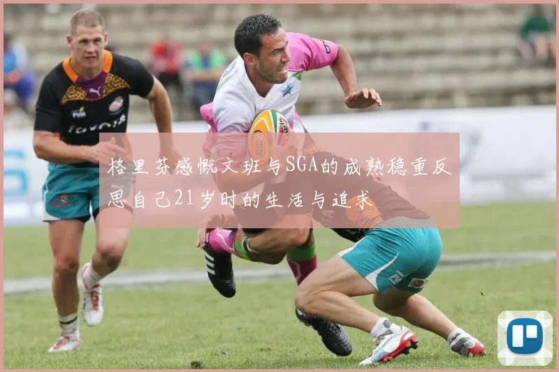 格里芬感慨文班与SGA的成熟稳重反思自己21岁时的生活与追求