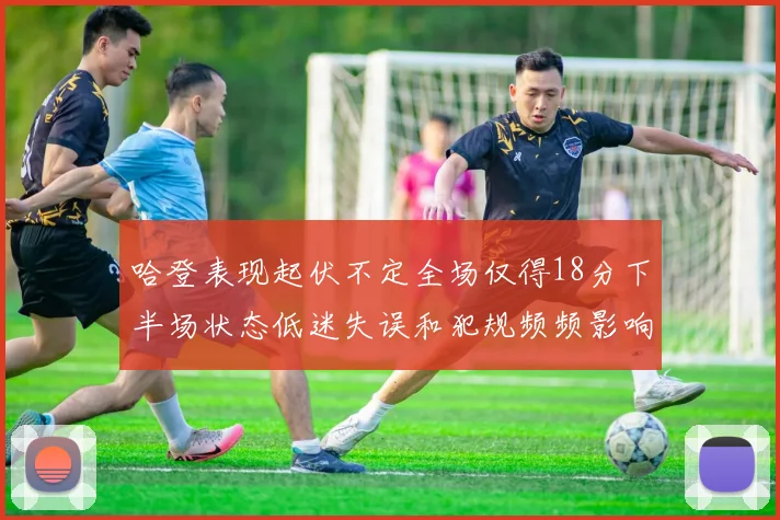 哈登表现起伏不定全场仅得18分下半场状态低迷失误和犯规频频影响球队表现