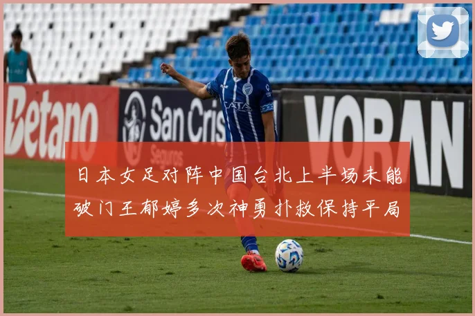 日本女足对阵中国台北上半场未能破门王郁婷多次神勇扑救保持平局