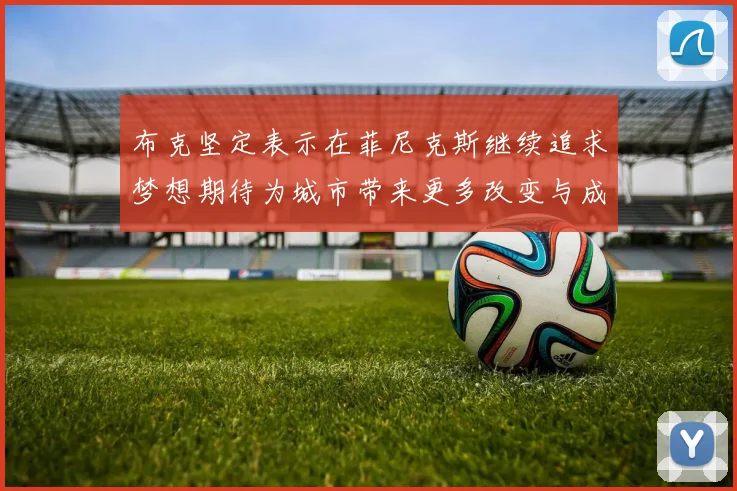布克坚定表示在菲尼克斯继续追求梦想期待为城市带来更多改变与成就