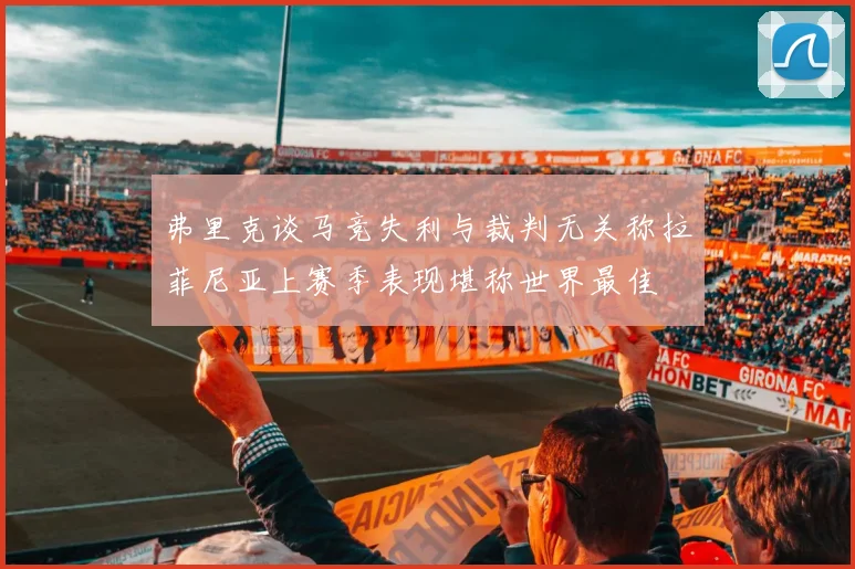 弗里克谈马竞失利与裁判无关称拉菲尼亚上赛季表现堪称世界最佳