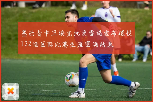 墨西哥中卫埃克托莫雷诺宣布退役132场国际比赛生涯圆满结束
