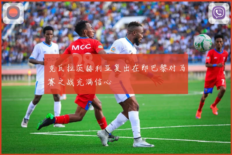 克瓦拉茨赫利亚复出在即巴黎对马赛之战充满信心