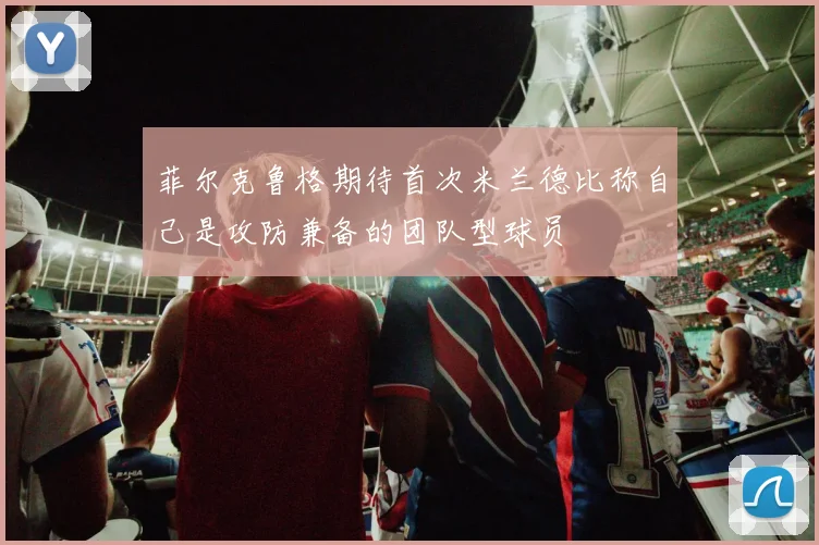 菲尔克鲁格期待首次米兰德比称自己是攻防兼备的团队型球员