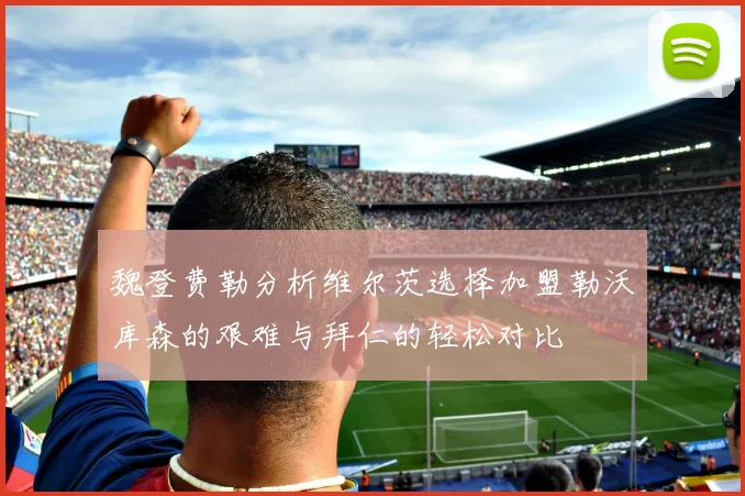 魏登费勒分析维尔茨选择加盟勒沃库森的艰难与拜仁的轻松对比