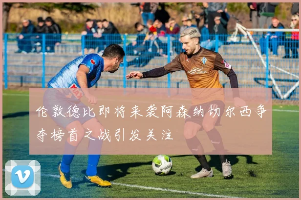 伦敦德比即将来袭阿森纳切尔西争夺榜首之战引发关注