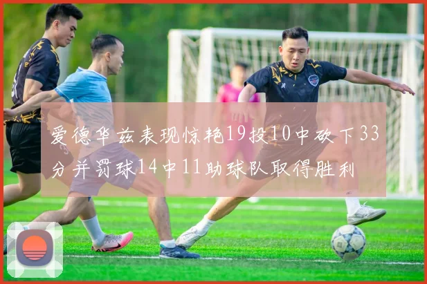 爱德华兹表现惊艳19投10中砍下33分并罚球14中11助球队取得胜利