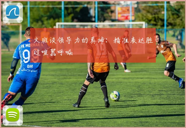 文班谈领导力的真谛：精准表达胜过喧嚣呼喊