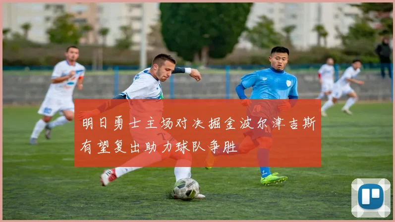 明日勇士主场对决掘金波尔津吉斯有望复出助力球队争胜