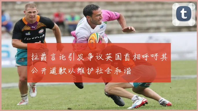 拉爵言论引发争议英国首相呼吁其公开道歉以维护社会和谐