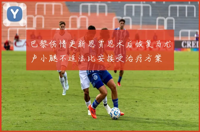 巴黎伤情更新恩贾恩术后恢复马尤卢小腿不适法比安接受治疗方案