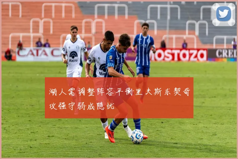 湖人需调整阵容平衡里夫斯东契奇攻强守弱成隐忧
