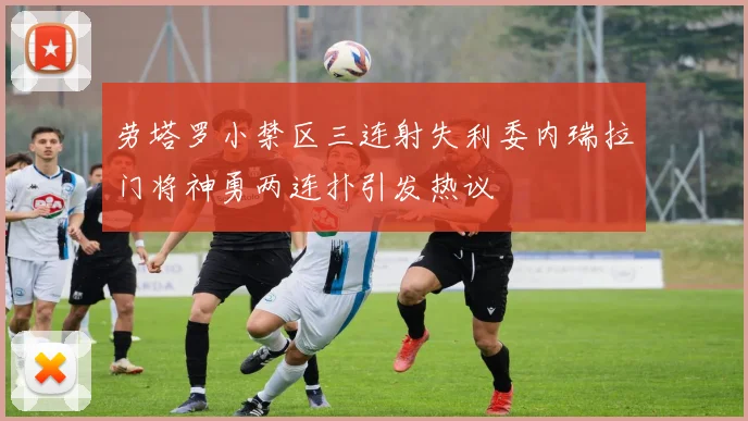 劳塔罗小禁区三连射失利委内瑞拉门将神勇两连扑引发热议