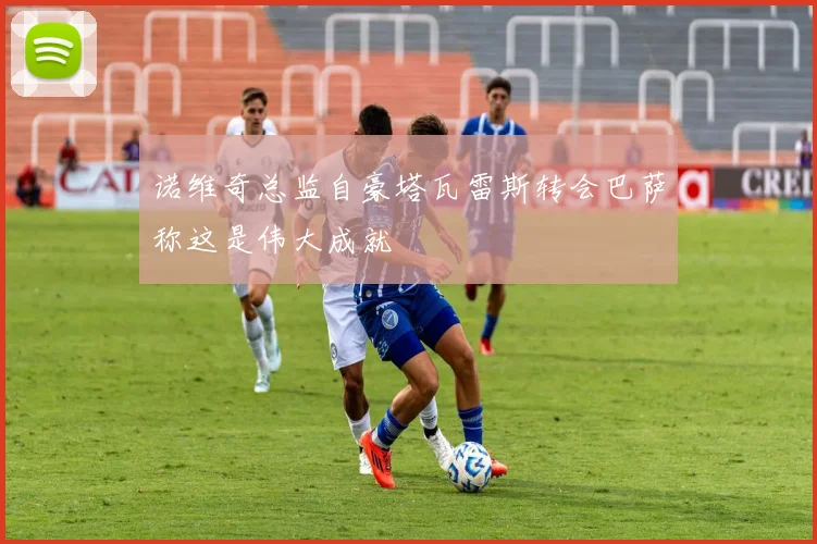 诺维奇总监自豪塔瓦雷斯转会巴萨称这是伟大成就