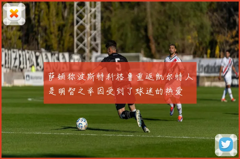 萨顿称波斯特科格鲁重返凯尔特人是明智之举因受到了球迷的热爱