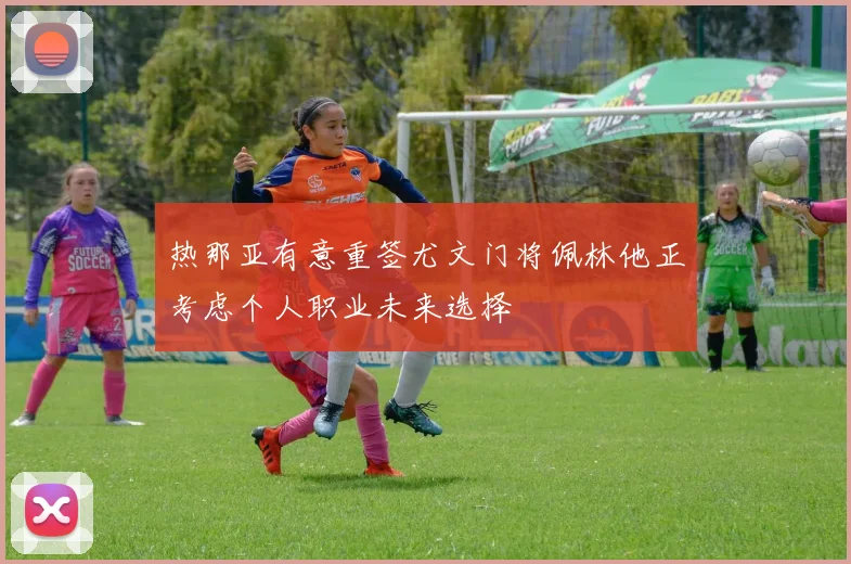 热那亚有意重签尤文门将佩林他正考虑个人职业未来选择
