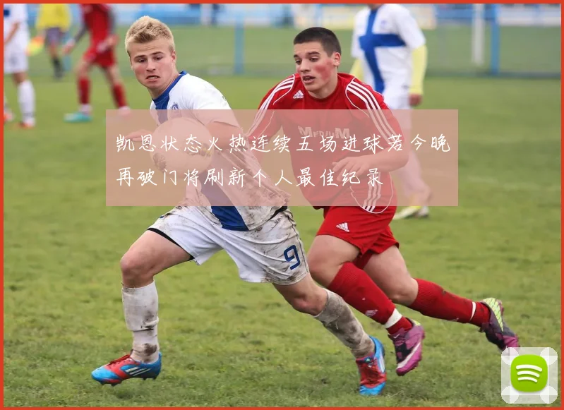 凯恩状态火热连续五场进球若今晚再破门将刷新个人最佳纪录