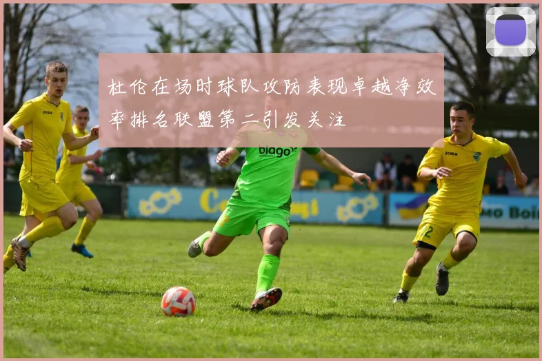 杜伦在场时球队攻防表现卓越净效率排名联盟第二引发关注