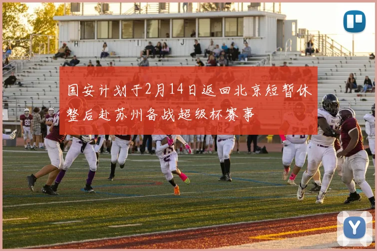 国安计划于2月14日返回北京短暂休整后赴苏州备战超级杯赛事