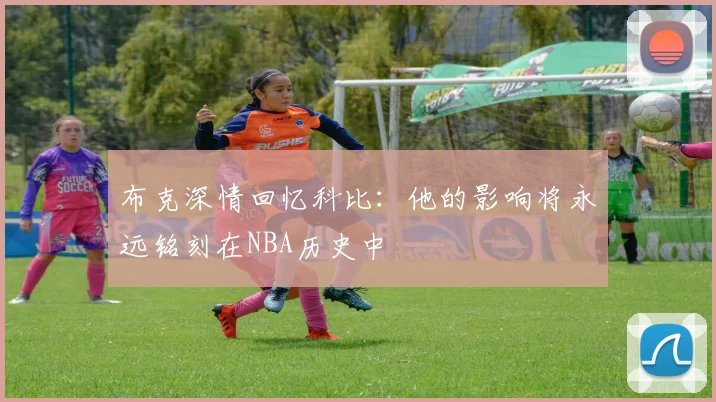 布克深情回忆科比：他的影响将永远铭刻在NBA历史中