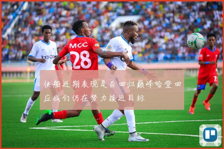 快船近期表现是否回归巅峰哈登回应我们仍在努力接近目标