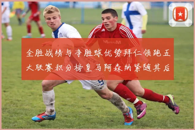 全胜战绩与净胜球优势拜仁领跑五大联赛积分榜皇马阿森纳紧随其后