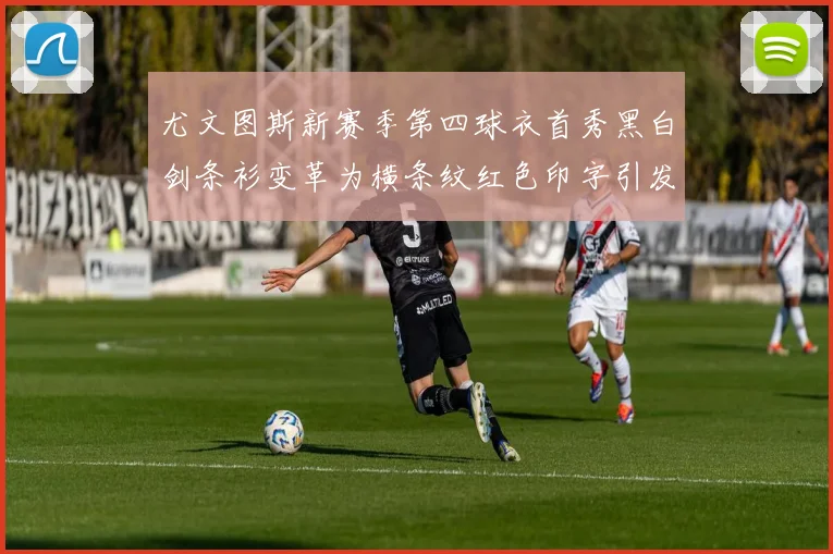 尤文图斯新赛季第四球衣首秀黑白剑条衫变革为横条纹红色印字引发关注