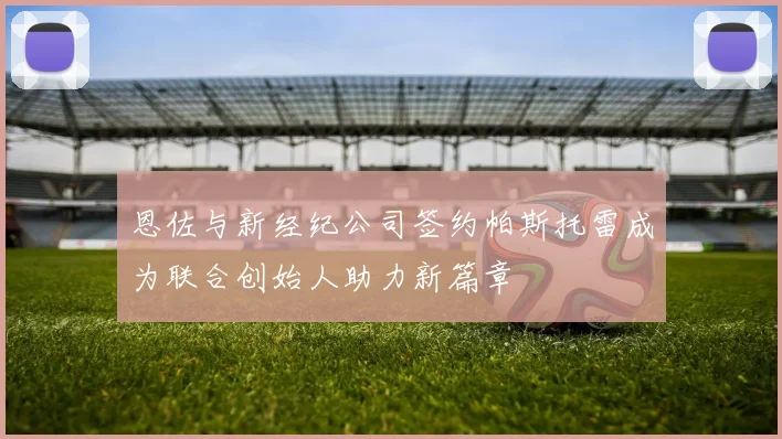恩佐与新经纪公司签约帕斯托雷成为联合创始人助力新篇章