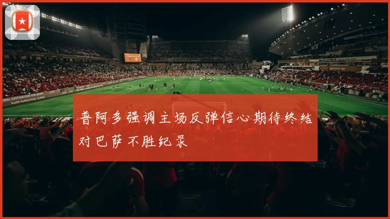 普阿多强调主场反弹信心期待终结对巴萨不胜纪录