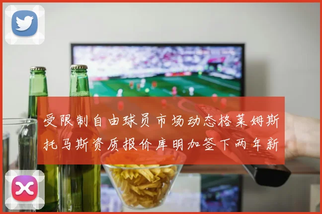 受限制自由球员市场动态格莱姆斯托马斯资质报价库明加签下两年新合同
