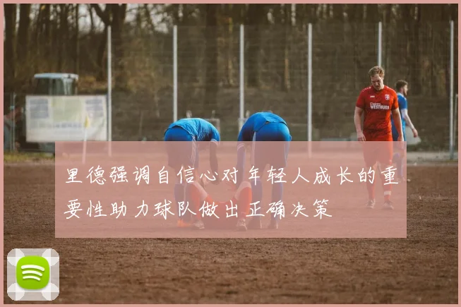里德强调自信心对年轻人成长的重要性助力球队做出正确决策