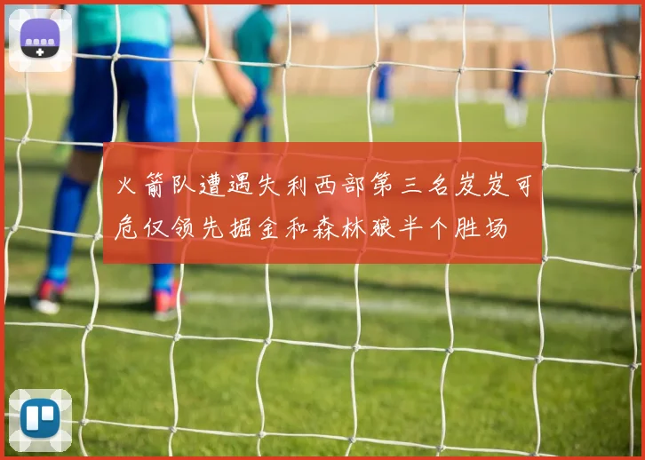 火箭队遭遇失利西部第三名岌岌可危仅领先掘金和森林狼半个胜场