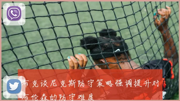 布克谈尼克斯防守策略强调提升对布伦森的防守难度