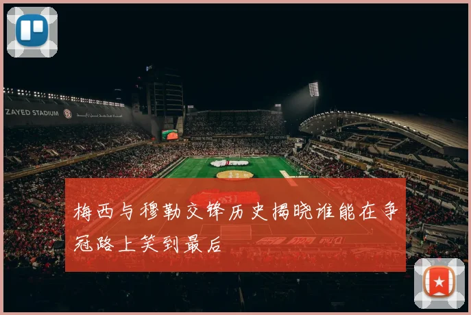梅西与穆勒交锋历史揭晓谁能在争冠路上笑到最后