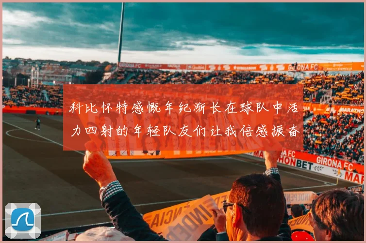 科比怀特感慨年纪渐长在球队中活力四射的年轻队友们让我倍感振奋
