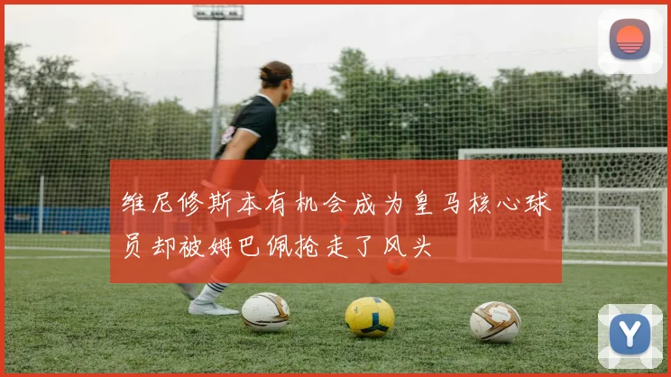 维尼修斯本有机会成为皇马核心球员却被姆巴佩抢走了风头