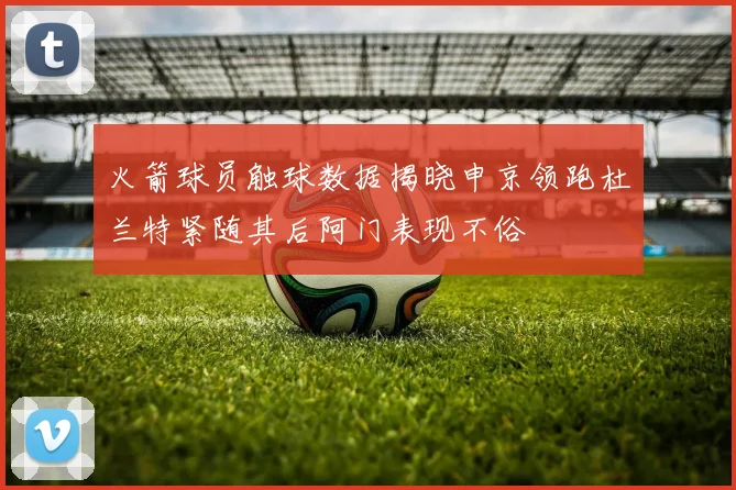 火箭球员触球数据揭晓申京领跑杜兰特紧随其后阿门表现不俗