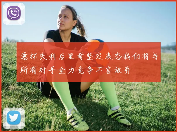 意杯失利后里奇坚定表态我们将与所有对手全力竞争不言放弃